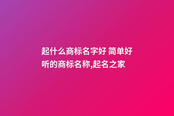 起什么商标名字好 简单好听的商标名称,起名之家